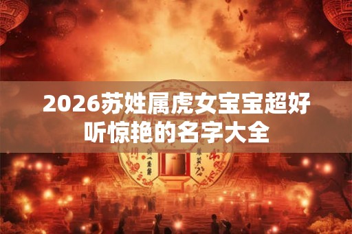 2026苏姓属虎女宝宝超好听惊艳的名字大全