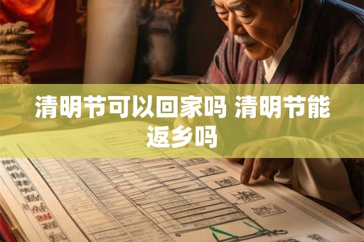 清明节可以回家吗 清明节能返乡吗