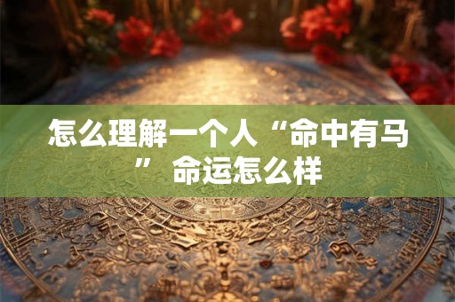 怎么理解一个人“命中有马” 命运怎么样