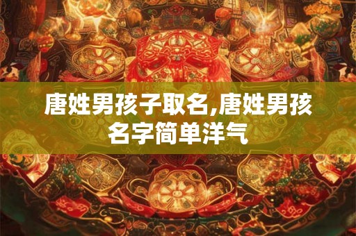 唐姓男孩子取名,唐姓男孩名字简单洋气 唐姓男孩子取名,唐姓男孩名字简单洋气