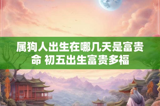 属狗人出生在哪几天是富贵命 初五出生富贵多福