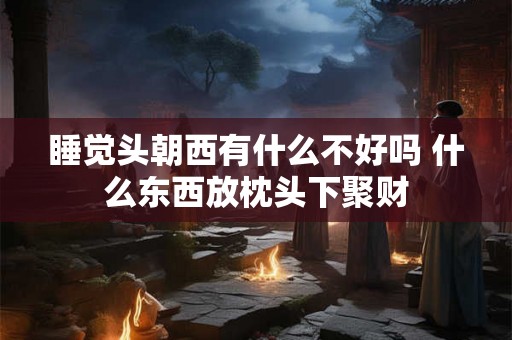 睡觉头朝西有什么不好吗 什么东西放枕头下聚财