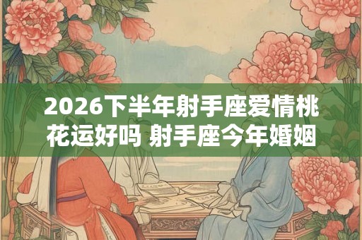 2026下半年射手座爱情桃花运好吗 射手座今年婚姻运势怎么样