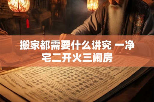 搬家都需要什么讲究 一净宅二开火三闹房