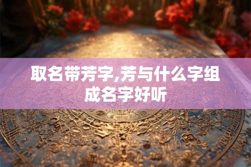 取名带芳字,芳与什么字组成名字好听