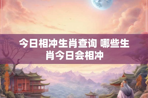 今日相冲生肖查询 哪些生肖今日会相冲