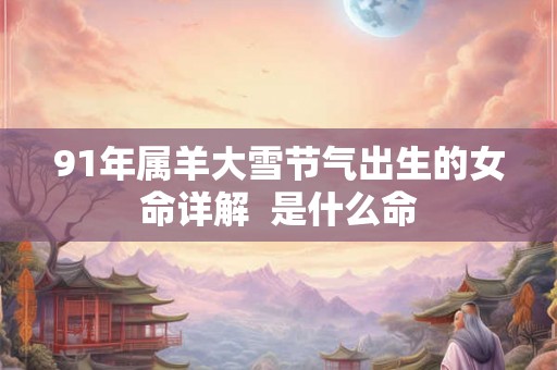 91年属羊大雪节气出生的女命详解  是什么命