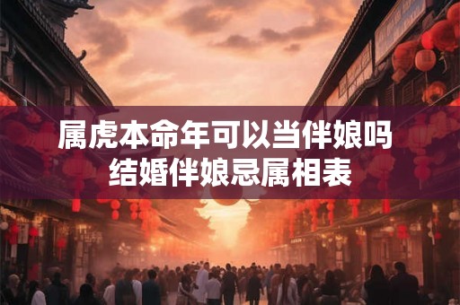 属虎本命年可以当伴娘吗 结婚伴娘忌属相表