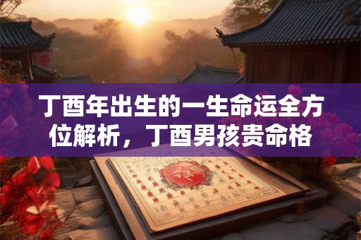 丁酉年出生的一生命运全方位解析，丁酉男孩贵命格