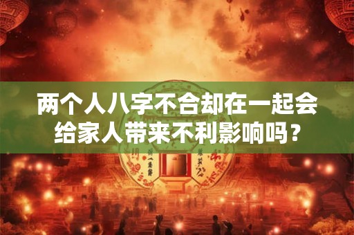 两个人八字不合却在一起会给家人带来不利影响吗? 两个人八字不合却在一起会给家人带来不利影响吗?