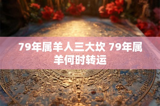 79年属羊人三大坎 79年属羊何时转运