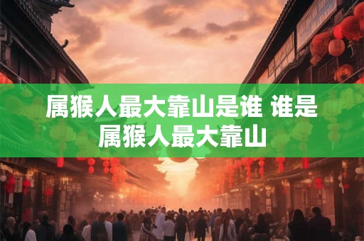 属猴人最大靠山是谁 谁是属猴人最大靠山