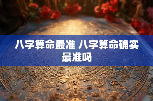 八字算命最准 八字算命确实最准吗
