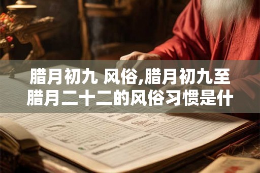 腊月初九 风俗,腊月初九至腊月二十二的风俗习惯是什么？