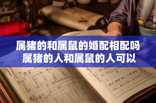 属猪的和属鼠的婚配相配吗 属猪的人和属鼠的人可以结婚吗