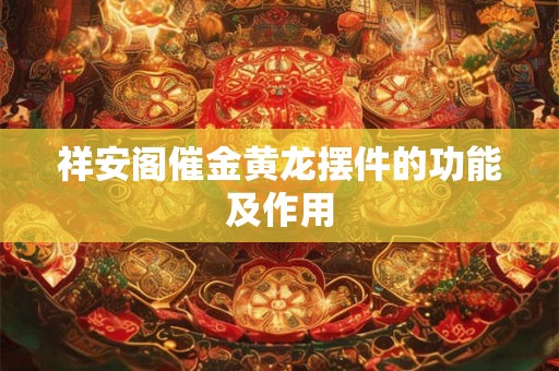 祥安阁催金黄龙摆件的功能及作用