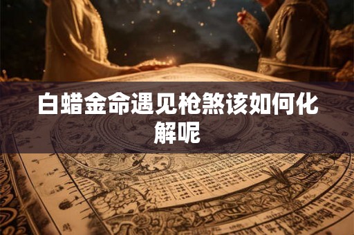 白蜡金命遇见枪煞该如何化解呢