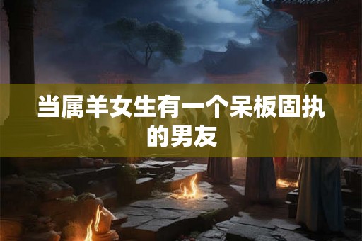 当属羊女生有一个呆板固执的男友