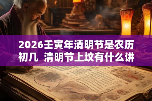 2026壬寅年清明节是农历初几  清明节上坟有什么讲究