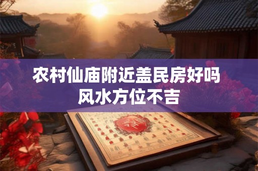 农村仙庙附近盖民房好吗 风水方位不吉