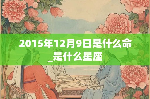 2015年12月9日是什么命_是什么星座 2015年12月9日是什么命_是什么星座