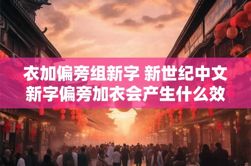 衣加偏旁组新字 新世纪中文新字偏旁加衣会产生什么效果