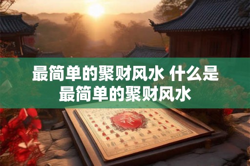 最简单的聚财风水 什么是最简单的聚财风水 最简单的聚财风水 什么是最简单的聚财风水