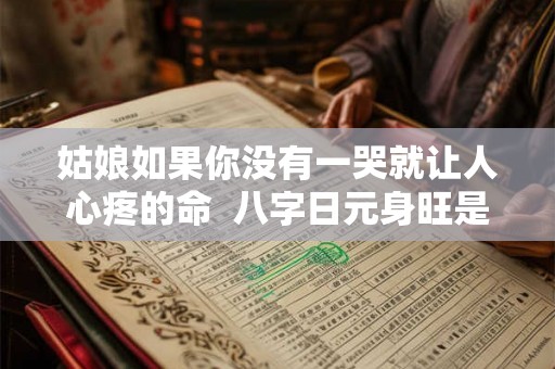 姑娘如果你没有一哭就让人心疼的命  八字日元身旺是什么意思