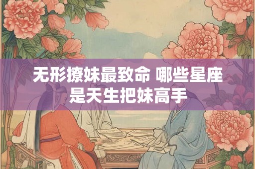 无形撩妹最致命 哪些星座是天生把妹高手