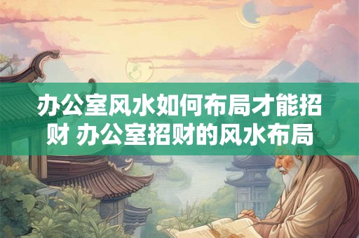 办公室风水如何布局才能招财 办公室招财的风水布局