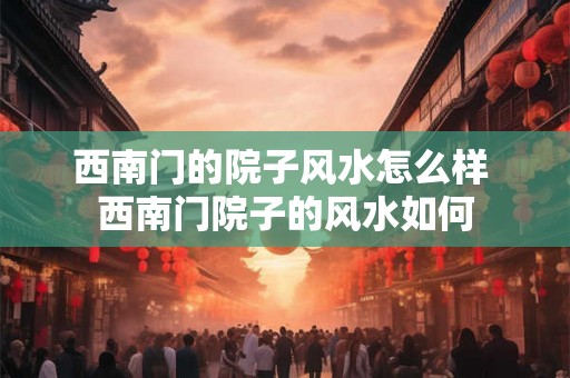 西南门的院子风水怎么样 西南门院子的风水如何