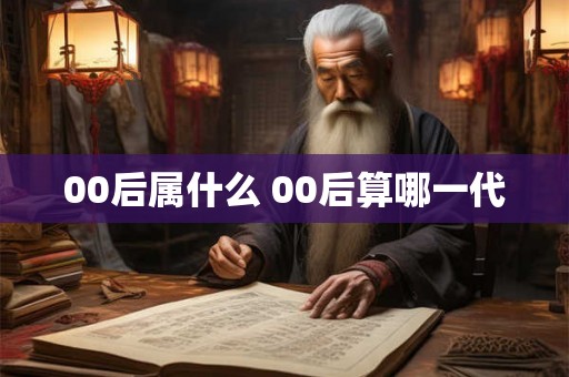 00后属什么 00后算哪一代
