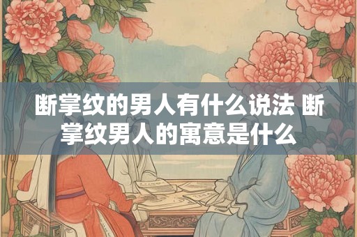 断掌纹的男人有什么说法 断掌纹男人的寓意是什么 断掌纹的男人有什么说法 断掌纹男人的寓意是什么