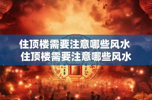 住顶楼需要注意哪些风水 住顶楼需要注意哪些风水