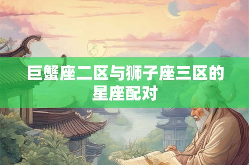 巨蟹座二区与狮子座三区的星座配对 巨蟹座二区与狮子座三区的星座配对
