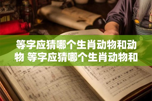 等字应猜哪个生肖动物和动物 等字应猜哪个生肖动物和动物有关
