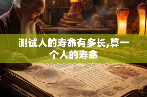 测试人的寿命有多长,算一个人的寿命