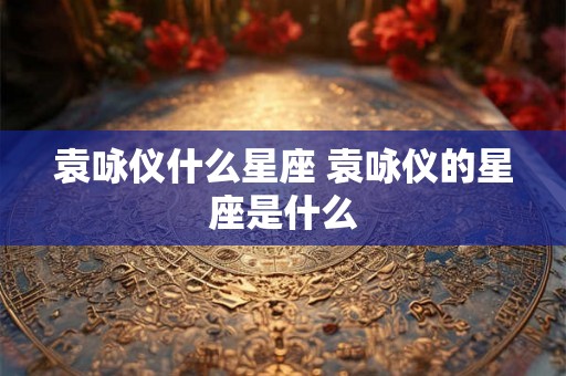 袁咏仪什么星座 袁咏仪的星座是什么