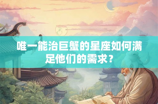 唯一能治巨蟹的星座如何满足他们的需求？