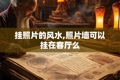 挂照片的风水,照片墙可以挂在客厅么