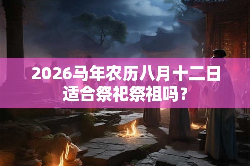 2026马年农历八月十二日适合祭祀祭祖吗？