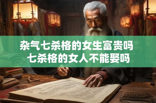 杂气七杀格的女生富贵吗 七杀格的女人不能娶吗