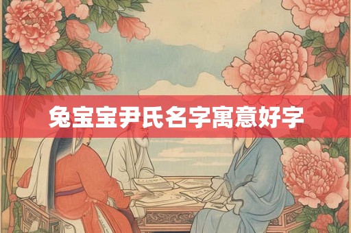 兔宝宝尹氏名字寓意好字 兔宝宝尹氏名字寓意好字