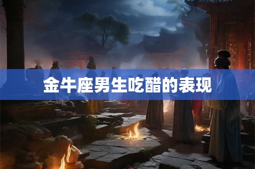 金牛座男生吃醋的表现