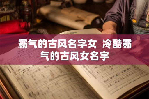霸气的古风名字女  冷酷霸气的古风女名字