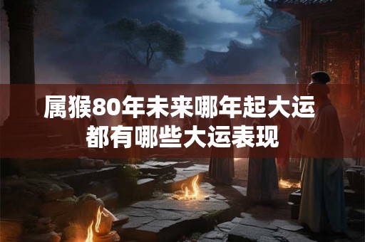 属猴80年未来哪年起大运 都有哪些大运表现