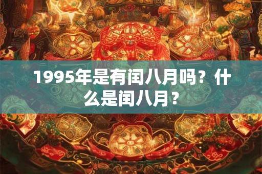 1995年是有闰八月吗?什么是闰八月? 1995年是有闰八月吗?什么是闰八月?