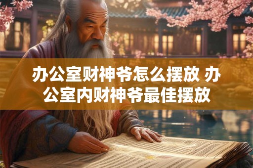 办公室财神爷怎么摆放 办公室内财神爷最佳摆放