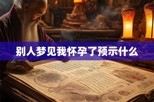 别人梦见我怀孕了预示什么 别人梦见我怀孕了预示什么