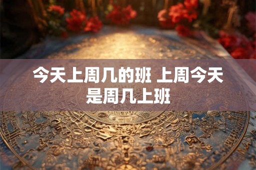 今天上周几的班 上周今天是周几上班 今天上周几的班 上周今天是周几上班